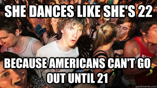 She dances like she's 22 Because Americans can't go out until 21  Sudden Clarity Clarence