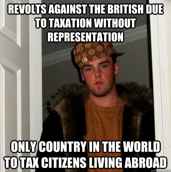 Revolts against the British due to taxation without representation Only Country in the world to tax Citizens living abroad  Scumbag Steve