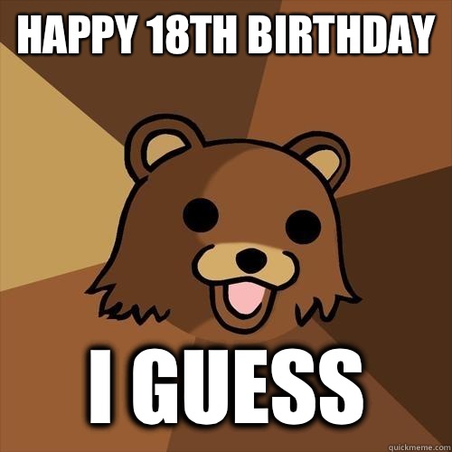 Happy 18th birthday I guess  Pedobear