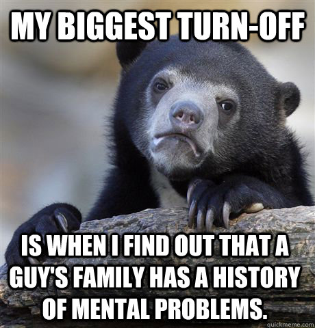 My biggest turn-off is when I find out that a guy's family has a history of mental problems. - My biggest turn-off is when I find out that a guy's family has a history of mental problems.  Confession Bear