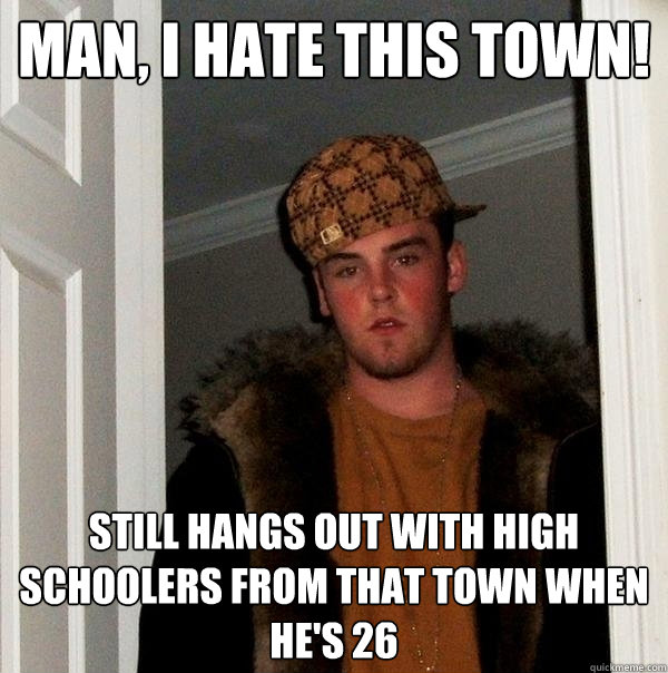 Man, I hate this town! Still hangs out with high schoolers from that town when he's 26  Scumbag Steve