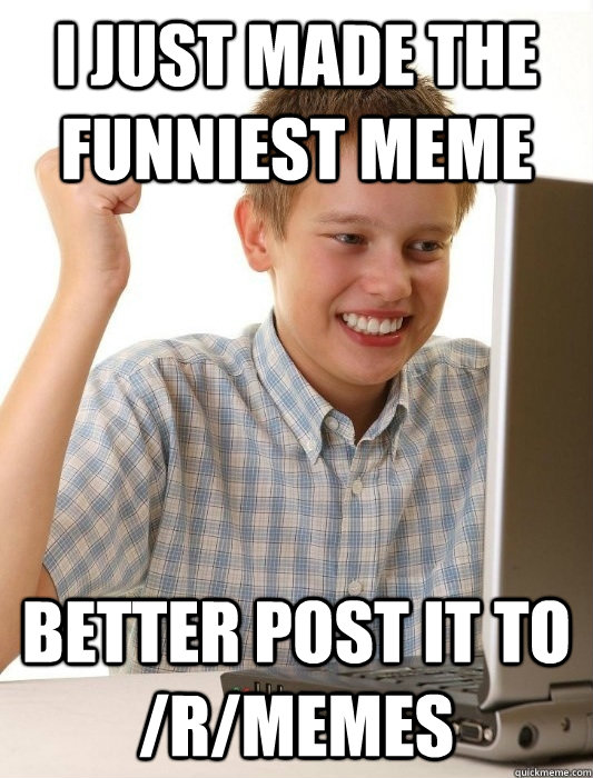 I just made the funniest meme Better post it to /r/memes - I just made the funniest meme Better post it to /r/memes  First Day on the Internet Kid