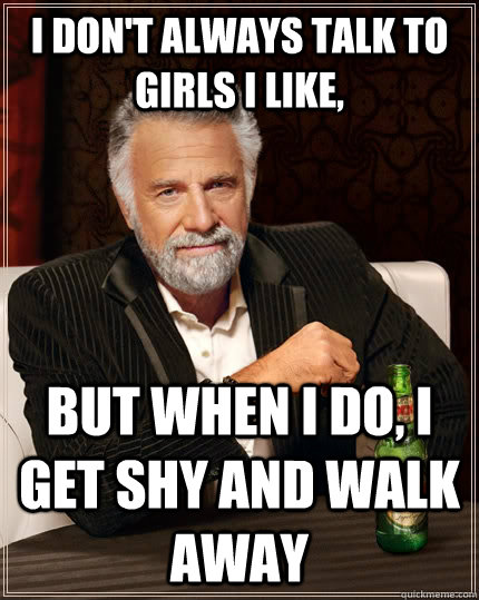 I don't always talk to girls I like, but when I do, I get shy and walk away  The Most Interesting Man In The World