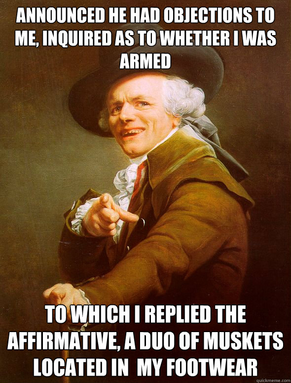 announced he had objections to me, inquired as to whether i was armed to which i replied the affirmative, a duo of muskets located in  my footwear  Joseph Ducreux