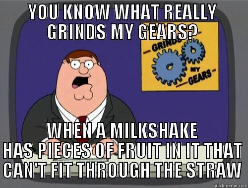 YOU KNOW WHAT REALLY GRINDS MY GEARS? WHEN A MILKSHAKE HAS PIECES OF FRUIT IN IT THAT CAN'T FIT THROUGH THE STRAW Grinds my gears