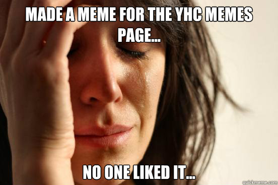 Made a meme for the yhc memes page... no one liked it... - Made a meme for the yhc memes page... no one liked it...  First World Problems