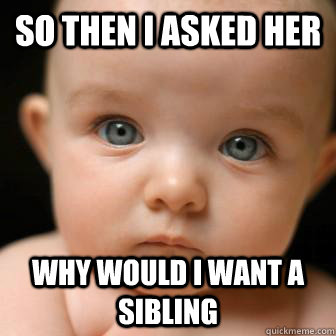 So then I asked her why would i want a sibling  Serious Baby