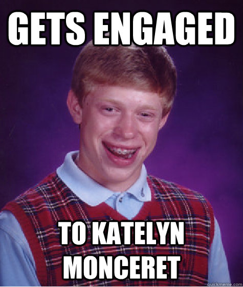 gets engaged to katelyn monceret  Bad Luck Brian