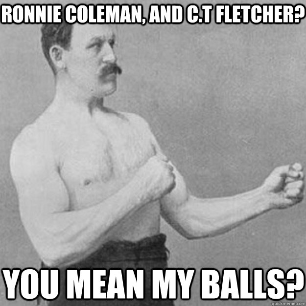 Ronnie Coleman, and C.T Fletcher? You mean my balls?  overly manly man