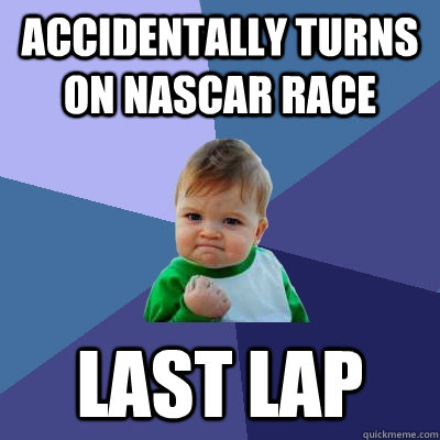 Accidentally turns on Nascar race last lap  Success Kid