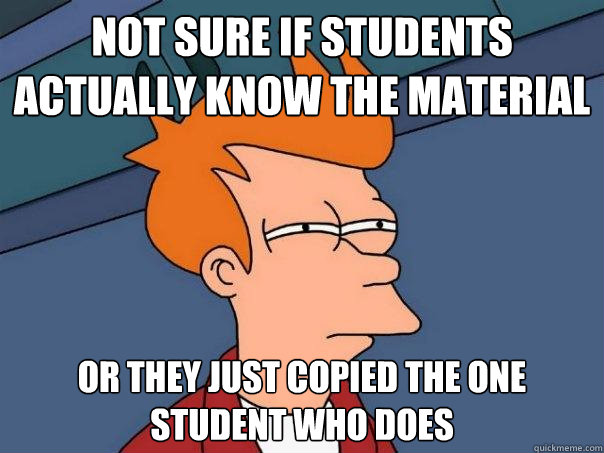 Not sure if students actually know the material Or they just copied the one student who does  Futurama Fry