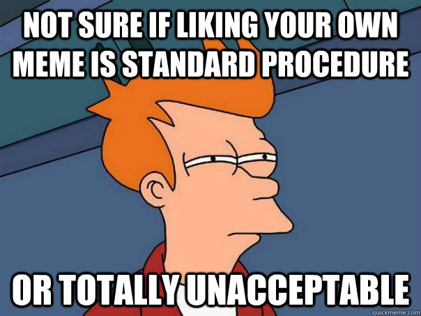 Not sure if liking your own meme is standard procedure or totally unacceptable - Not sure if liking your own meme is standard procedure or totally unacceptable  Futurama Fry