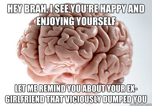 Hey brah, i see you're happy and enjoying yourself Let me remind you about your ex-girlfriend that viciously dumped you  Scumbag Brain