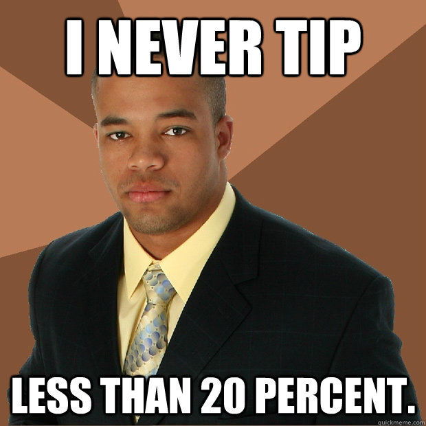 I never tip Less than 20 percent. - I never tip Less than 20 percent.  Successful Black Man