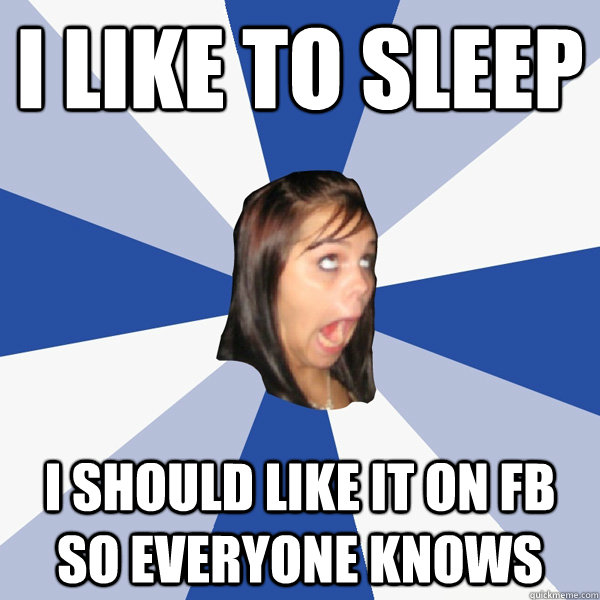 I like to sleep I should like it on fb so everyone knows  Annoying Facebook Girl