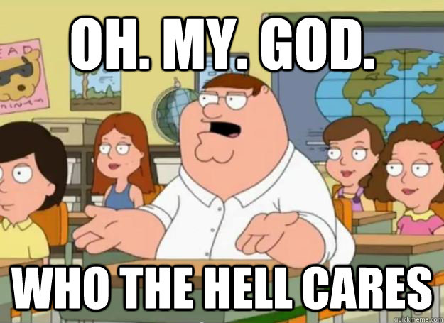WHO THE HELL CARES - Peter Griffin Oh my god who the hell cares - quickmeme...