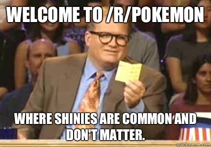 WELCOME TO /r/Pokemon Where shinies are common and don't matter.   Whose Line