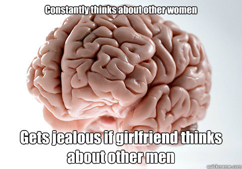 Constantly thinks about other women Gets jealous if girlfriend thinks about other men  Scumbag Brain