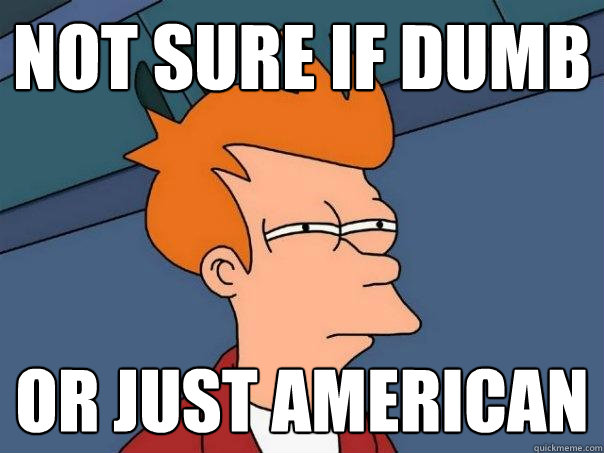 not sure if dumb or just american  Futurama Fry