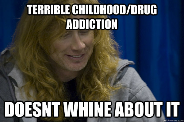 Terrible childhood/drug addiction doesnt whine about it  - Terrible childhood/drug addiction doesnt whine about it   Good guy metalhead