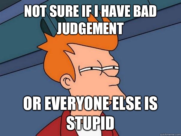 Not sure if i have bad judgement  or everyone else is stupid  Futurama Fry