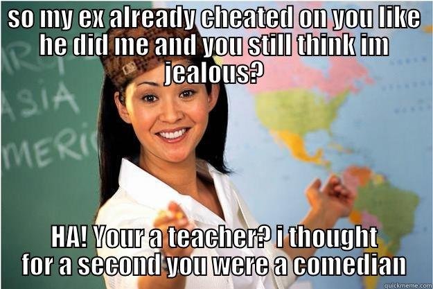 SO MY EX ALREADY CHEATED ON YOU LIKE HE DID ME AND YOU STILL THINK IM JEALOUS? HA! YOUR A TEACHER? I THOUGHT FOR A SECOND YOU WERE A COMEDIAN Scumbag Teacher