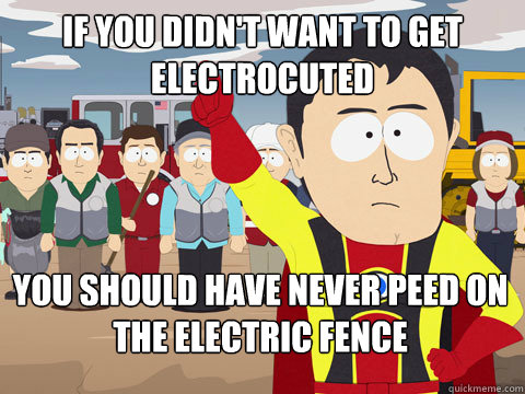 if you didn't want to get electrocuted you should have never peed on the electric fence  Captain Hindsight