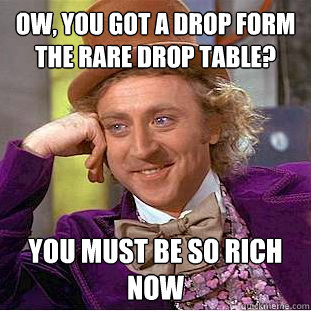 ow, you got a drop form the rare drop table? you must be so rich now  Condescending Wonka