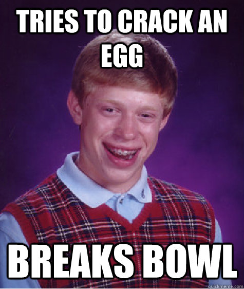 Tries to crack an egg Breaks bowl - Tries to crack an egg Breaks bowl  Bad Luck Brian