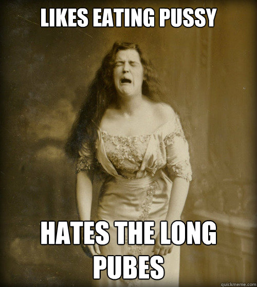 likes eating pussy hates the long pubes  1890s Problems