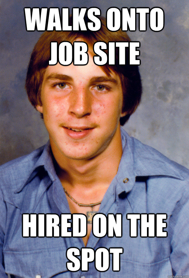 walks onto job site hired on the spot - walks onto job site hired on the spot  Old Economy Steven