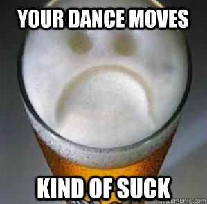 your dance moves kind of suck - your dance moves kind of suck  Confession Beer