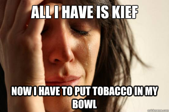 all i have is kief now i have to put tobacco in my bowl  First World Problems