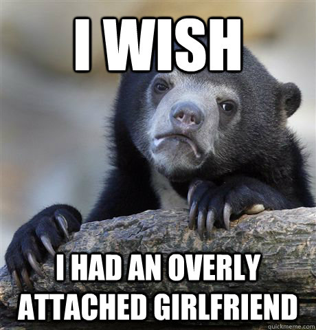 I wish I had an overly attached girlfriend - I wish I had an overly attached girlfriend  Confession Bear