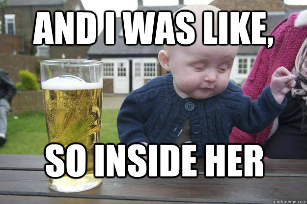 And i was like, so inside her - And i was like, so inside her  drunk baby