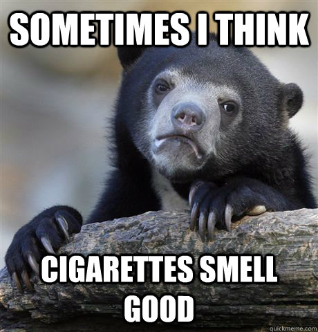 Sometimes I think Cigarettes smell good - Sometimes I think Cigarettes smell good  confessionbear