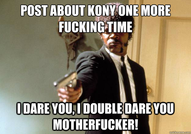 Post about Kony one more fucking time  i dare you, i double dare you motherfucker! - Post about Kony one more fucking time  i dare you, i double dare you motherfucker!  Samuel L Jackson