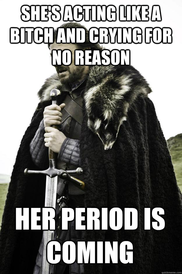 She's acting like a bitch and crying for no reason Her period is coming  Winter is coming