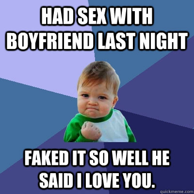 Had sex with boyfriend last night faked it so well he said I love you.   Success Kid