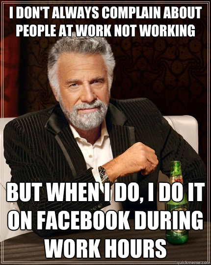 I don't always complain about people at work not working But when I do, I do it on Facebook during work hours - I don't always complain about people at work not working But when I do, I do it on Facebook during work hours  The Most Interesting Man In The World