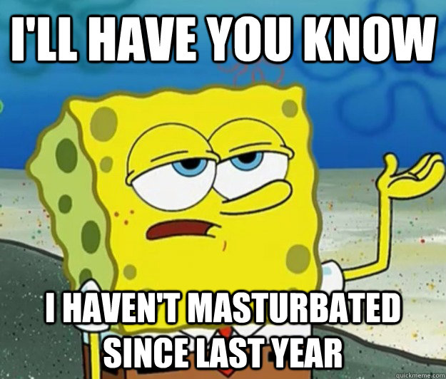 I'll have you know I haven't masturbated since last year  Tough Spongebob