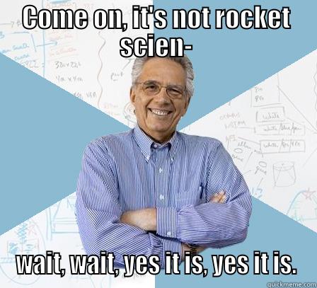 COME ON, IT'S NOT ROCKET SCIEN- WAIT, WAIT, YES IT IS, YES IT IS. Engineering Professor