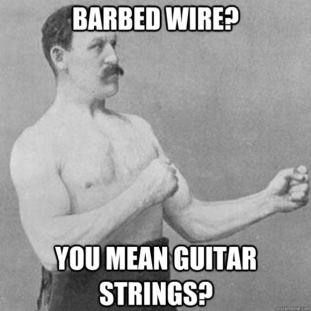 Barbed Wire? You Mean Guitar strings? - Barbed Wire? You Mean Guitar strings?  overly manly man