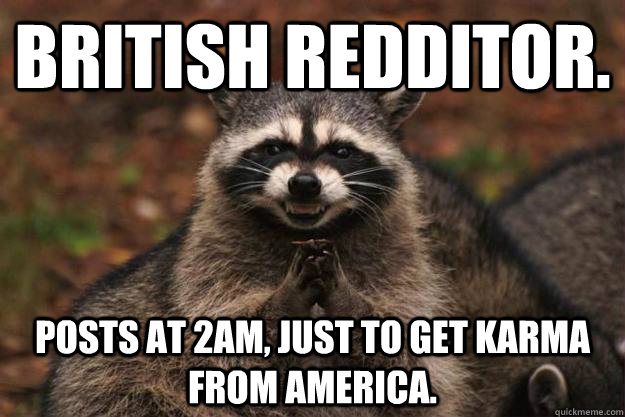 British Redditor. Posts at 2am, just to get karma from America.  Evil Plotting Raccoon