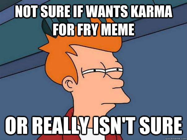 not sure if wants karma for fry meme or really isn't sure - not sure if wants karma for fry meme or really isn't sure  Futurama Fry