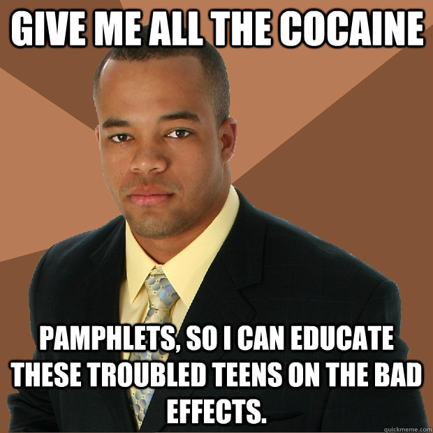 Give me all the cocaine pamphlets, so I can educate these troubled teens on the bad effects. - Give me all the cocaine pamphlets, so I can educate these troubled teens on the bad effects.  Successful Black Man