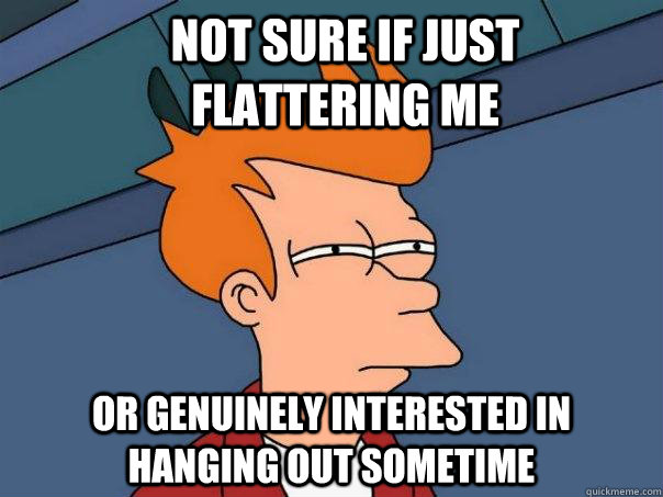 not sure if just flattering me or genuinely interested in hanging out sometime - not sure if just flattering me or genuinely interested in hanging out sometime  Futurama Fry