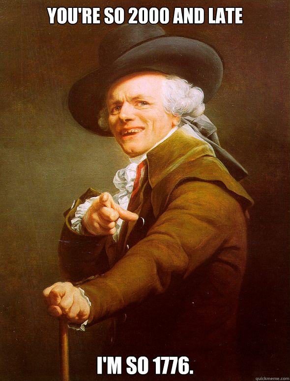 You're so 2000 and late I'm so 1776.  Joseph Ducreux