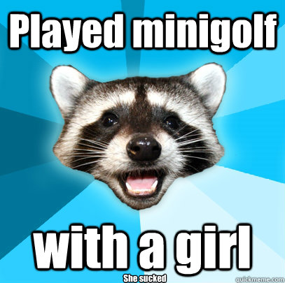 Played minigolf with a girl  She sucked - Played minigolf with a girl  She sucked  Lame Pun Coon