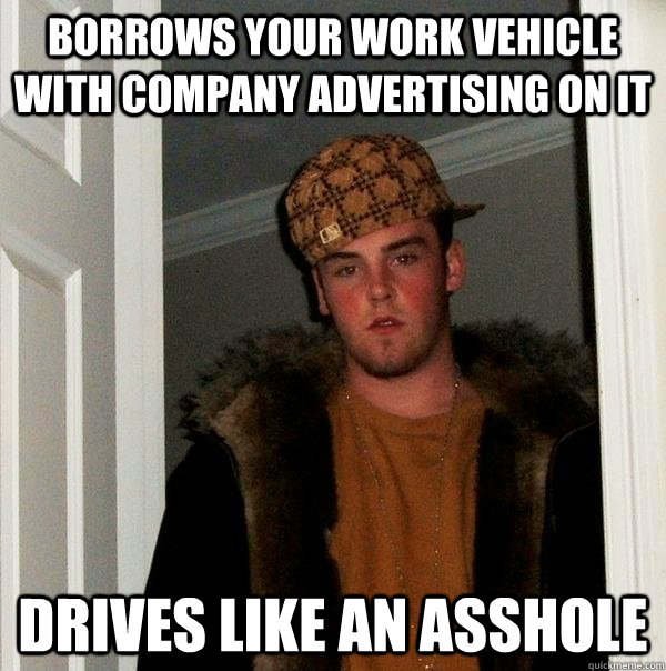 Borrows your work vehicle with company advertising on it Drives like an asshole  Scumbag Steve